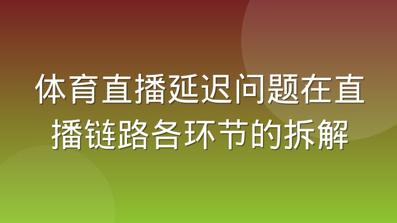 体育直播延迟问题在直播链路各环节的拆解