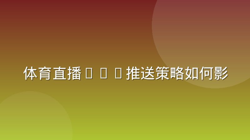 体育直播App推送策略如何影响用户留存?从触发时机到内容分层的深度拆解